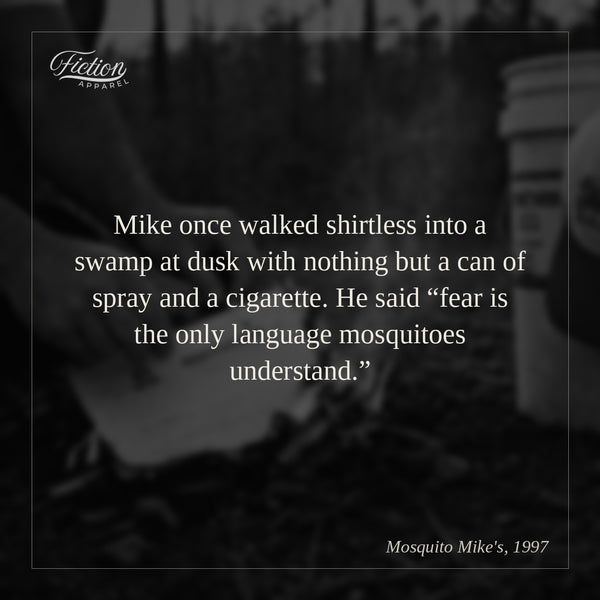 Mike once walked shirtless into a swamp at dusk with nothing but a can of spray and a cigarette. He said “fear is the only language mosquitoes understand.”