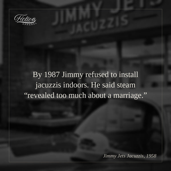 By 1987 Jimmy refused to install jacuzzis indoors. He said steam “revealed too much about a marriage.”
