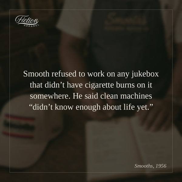 Smooth refused to work on any jukebox that didn’t have cigarette burns on it somewhere. He said clean machines “didn’t know enough about life yet.”