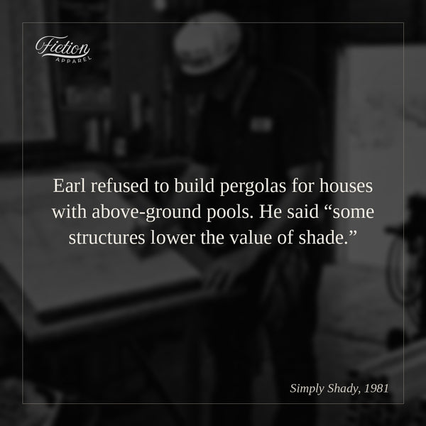 Earl refused to build pergolas for houses with above-ground pools. He said “some structures lower the value of shade.”