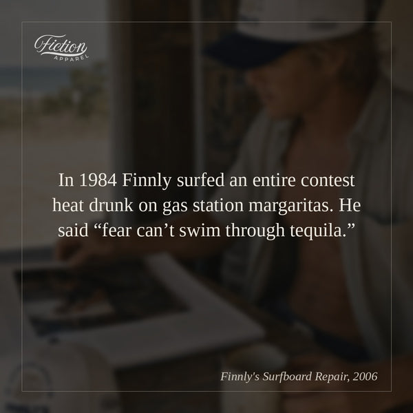 In 1984 Finnly surfed an entire contest heat drunk on gas station margaritas. He said “fear can’t swim through tequila.”